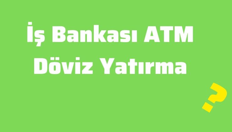 İş Bankası ATM Döviz Yatırma İşlemi Nasıl Yapılır?